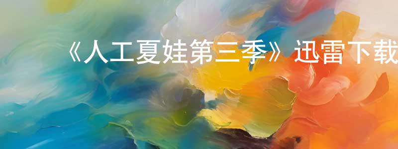 蔡宝银的动漫综艺大全,《人工夏娃第三季》迅雷下载/在线观看-魔幻科幻-美剧天堂